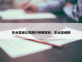 彭水装修公司排行榜哪家好，彭水装修网