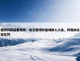 德转列英超最贵阵：哈兰德领衔曼城四人入选，阿森纳五将在列