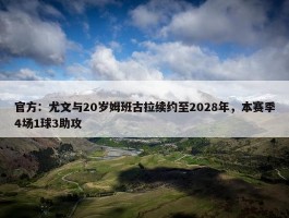 官方：尤文与20岁姆班古拉续约至2028年，本赛季4场1球3助攻