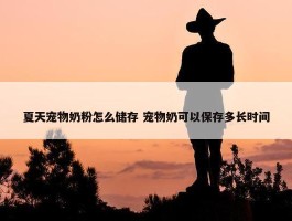 夏天宠物奶粉怎么储存 宠物奶可以保存多长时间