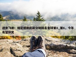 进步飞速！维尼修斯此前分别排名金球第8_第6，今年有望获奖