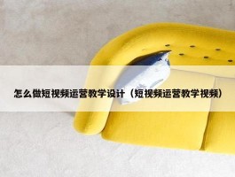 怎么做短视频运营教学设计（短视频运营教学视频）