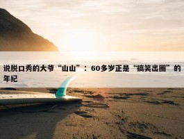 说脱口秀的大爷“山山”：60多岁正是“搞笑出圈”的年纪