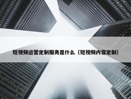 短视频运营定制服务是什么（短视频内容定制）