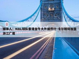 媒体人：NBL球队香港金牛大外援乔什-卡尔顿将加盟浙江广厦