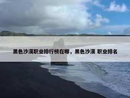 黑色沙漠职业排行榜在哪，黑色沙漠 职业排名