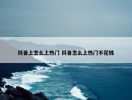 抖音上怎么上热门 抖音怎么上热门不花钱