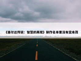 《塞尔达传说：智慧的再现》制作名单里没有宫本茂