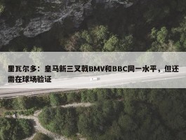 里瓦尔多：皇马新三叉戟BMV和BBC同一水平，但还需在球场验证