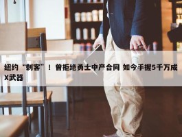 纽约“刺客”！曾拒绝勇士中产合同 如今手握5千万成X武器