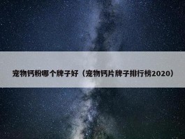 宠物钙粉哪个牌子好（宠物钙片牌子排行榜2020）