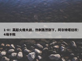 1-0！英超火爆大战，热刺轰然倒下，阿尔特塔狂欢：4场不败