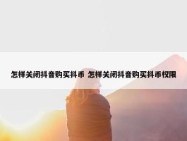 怎样关闭抖音购买抖币 怎样关闭抖音购买抖币权限