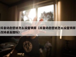 抖音动态壁纸怎么设置锁屏（抖音动态壁纸怎么设置锁屏改掉桌面图标）