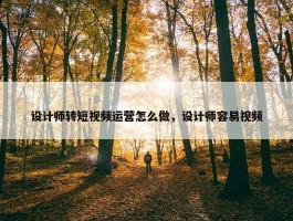 设计师转短视频运营怎么做，设计师容易视频