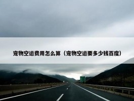 宠物空运费用怎么算（宠物空运要多少钱百度）