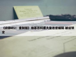 《寂静岭2：重制版》维基百科遭大量恶意编辑 被迫锁定