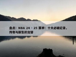 盘点：NBA 24 - 25 赛季：十大必破纪录，传奇与新生的交替