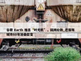 谷歌 Earth 推出“时光机”，回溯伦敦_巴黎等城市80年沧桑巨变