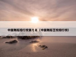 中国舞蹈排行榜第几名（中国舞蹈艺校排行榜）