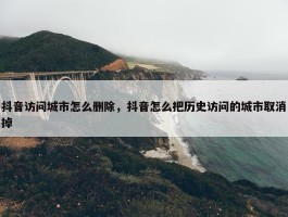 抖音访问城市怎么删除，抖音怎么把历史访问的城市取消掉