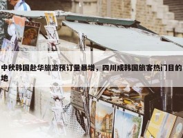 中秋韩国赴华旅游预订量暴增，四川成韩国旅客热门目的地