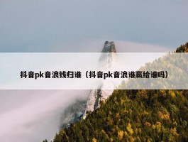 抖音pk音浪钱归谁（抖音pk音浪谁赢给谁吗）