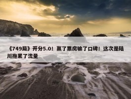 《749局》开分5.0！赢了票房输了口碑！这次是陆川拖累了流量