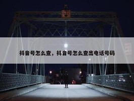 抖音号怎么查，抖音号怎么查出电话号码