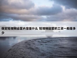 保定短视频运营内容是什么 短视频运营的工资一般是多少