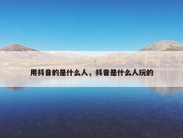 用抖音的是什么人，抖音是什么人玩的