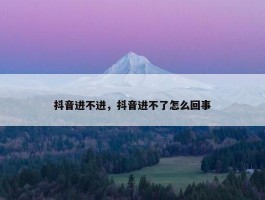 抖音进不进，抖音进不了怎么回事