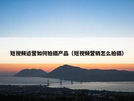 短视频运营如何拍摄产品（短视频营销怎么拍摄）