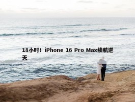 18小时！iPhone 16 Pro Max续航逆天