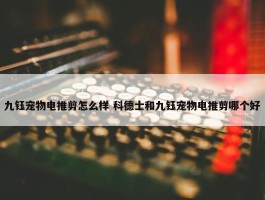 九钰宠物电推剪怎么样 科德士和九钰宠物电推剪哪个好