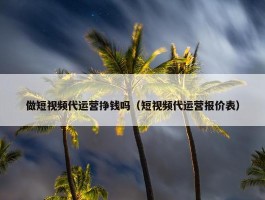 做短视频代运营挣钱吗（短视频代运营报价表）