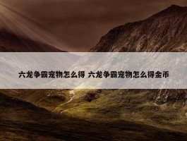 六龙争霸宠物怎么得 六龙争霸宠物怎么得金币