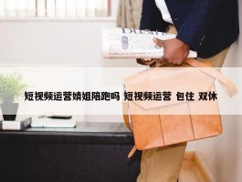 短视频运营婧姐陪跑吗 短视频运营 包住 双休