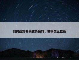 如何应对宠物砍价技巧，宠物怎么砍价