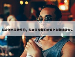 抖音怎么录转头的，抖音录视频的时候怎么翻转摄像头