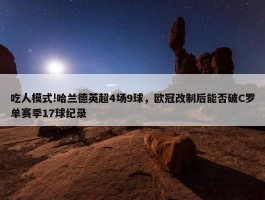 吃人模式!哈兰德英超4场9球，欧冠改制后能否破C罗单赛季17球纪录