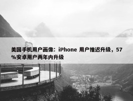 美国手机用户画像：iPhone 用户推迟升级，57%安卓用户两年内升级