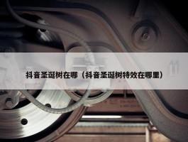 抖音圣诞树在哪（抖音圣诞树特效在哪里）