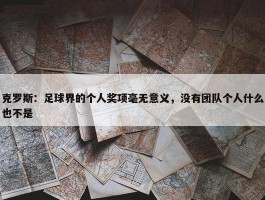 克罗斯：足球界的个人奖项毫无意义，没有团队个人什么也不是