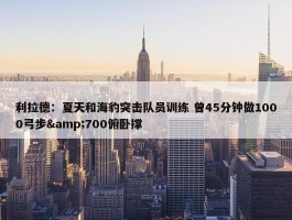 利拉德：夏天和海豹突击队员训练 曾45分钟做1000弓步&700俯卧撑