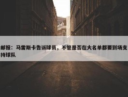 邮报：马雷斯卡告诉球员，不管是否在大名单都要到场支持球队