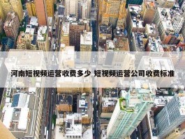 河南短视频运营收费多少 短视频运营公司收费标准