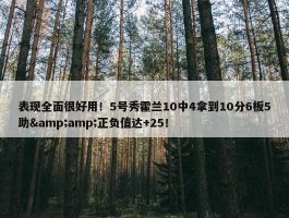 表现全面很好用！5号秀霍兰10中4拿到10分6板5助&amp;正负值达+25！