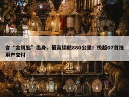 含“金钥匙”出身，最高续航880公里！极越07首批用户交付