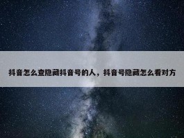 抖音怎么查隐藏抖音号的人，抖音号隐藏怎么看对方